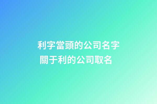 利字當頭的公司名字 關于利的公司取名-第1張-公司起名-玄機派